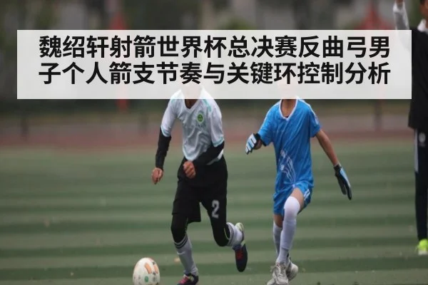 魏绍轩射箭世界杯总决赛反曲弓男子个人箭支节奏与关键环控制分析